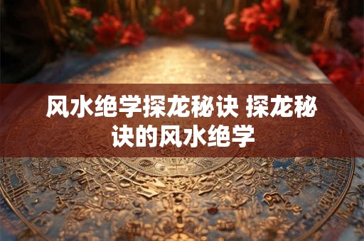 风水绝学探龙秘诀 探龙秘诀的风水绝学