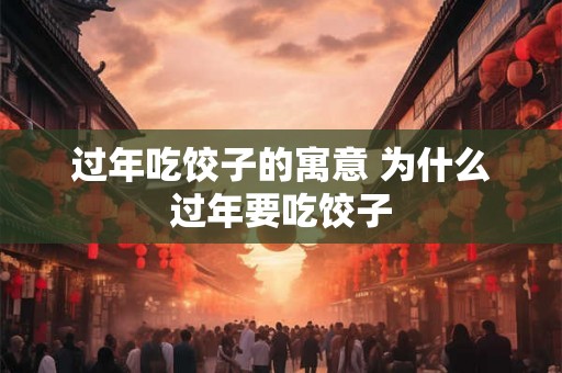 过年吃饺子的寓意 为什么过年要吃饺子 过年吃饺子的寓意 为什么过年要吃饺子