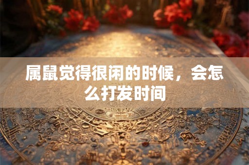 属鼠觉得很闲的时候，会怎么打发时间