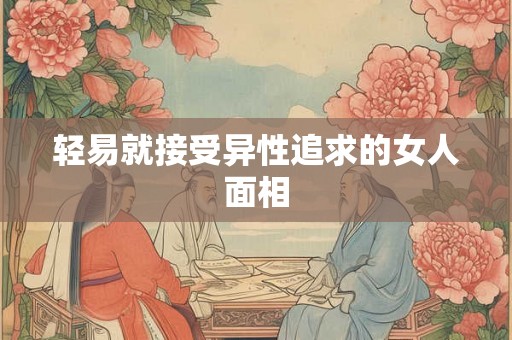 轻易就接受异性追求的女人面相 轻易就接受异性追求的女人面相
