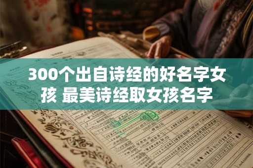 300个出自诗经的好名字女孩 最美诗经取女孩名字