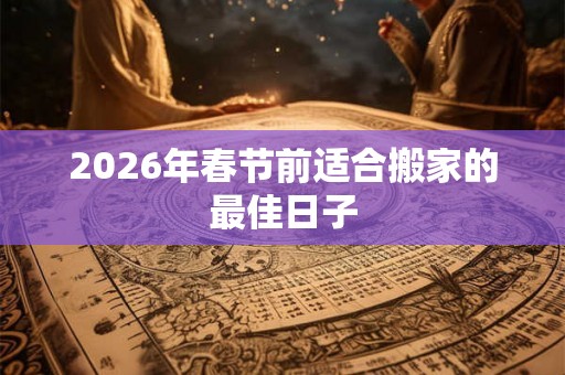 2026年春节前适合搬家的最佳日子