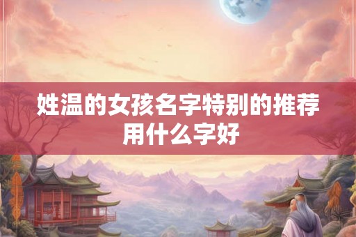 姓温的女孩名字特别的推荐 用什么字好