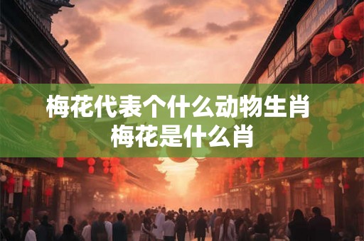 梅花代表个什么动物生肖 梅花是什么肖