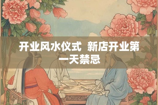 开业风水仪式  新店开业第一天禁忌