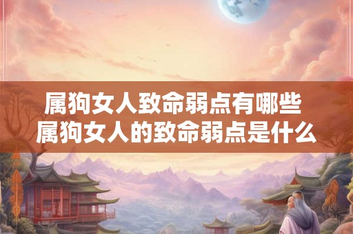 属狗女人致命弱点有哪些 属狗女人的致命弱点是什么