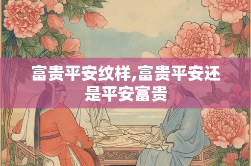 富贵平安纹样,富贵平安还是平安富贵