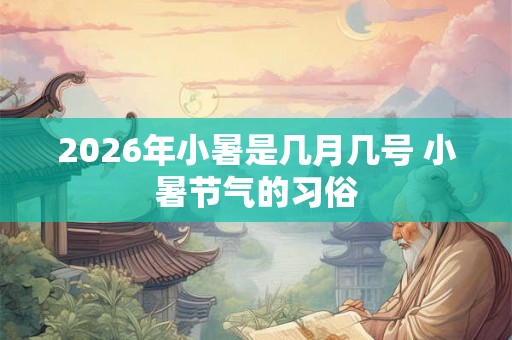 2026年小暑是几月几号 小暑节气的习俗