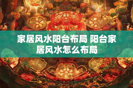 家居风水阳台布局 阳台家居风水怎么布局