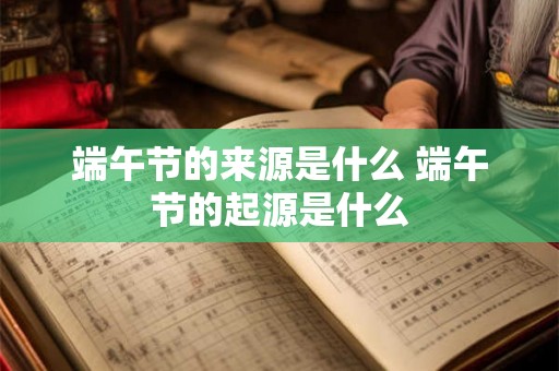 端午节的来源是什么 端午节的起源是什么