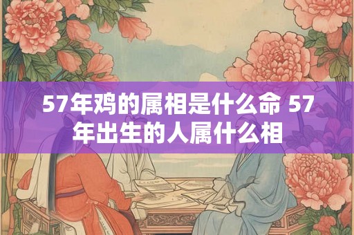 57年鸡的属相是什么命 57年出生的人属什么相 57年鸡的属相是什么命 57年出生的人属什么相
