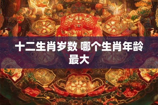 十二生肖岁数 哪个生肖年龄最大
