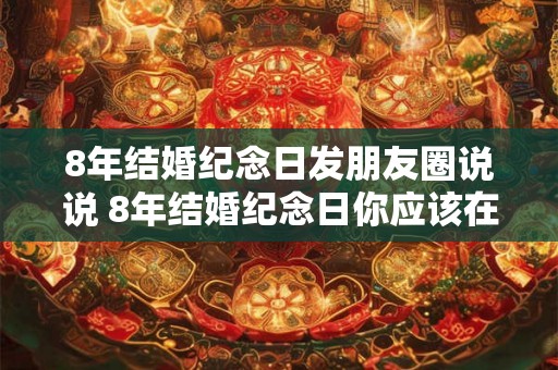 8年结婚纪念日发朋友圈说说 8年结婚纪念日你应该在朋友圈说些什么 8年结婚纪念日发朋友圈说说 8年结婚纪念日你应该在朋友圈说些什么