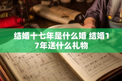 结婚十七年是什么婚 结婚17年送什么礼物