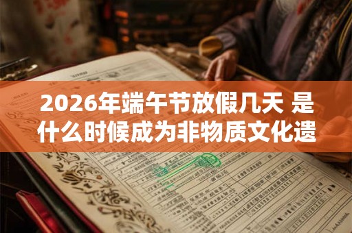 2026年端午节放假几天 是什么时候成为非物质文化遗产
