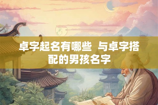 卓字起名有哪些 与卓字搭配的男孩名字 卓字起名有哪些 与卓字搭配的男孩名字