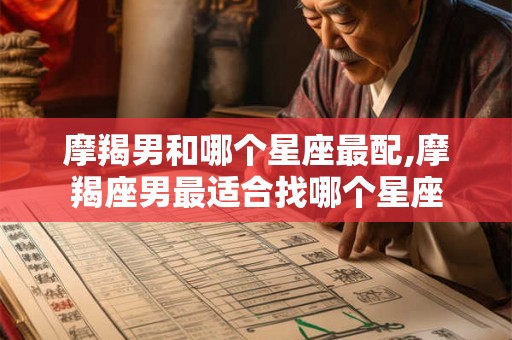 摩羯男和哪个星座最配,摩羯座男最适合找哪个星座