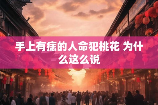 手上有痣的人命犯桃花 为什么这么说 手上有痣的人命犯桃花 为什么这么说