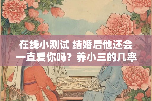 在线小测试 结婚后他还会一直爱你吗？养小三的几率有多高？