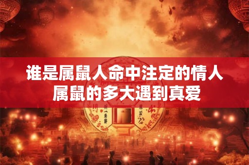 谁是属鼠人命中注定的情人 属鼠的多大遇到真爱 谁是属鼠人命中注定的情人 属鼠的多大遇到真爱