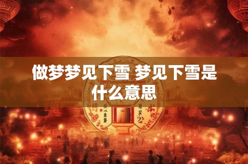 做梦梦见下雪 梦见下雪是什么意思 做梦梦见下雪 梦见下雪是什么意思