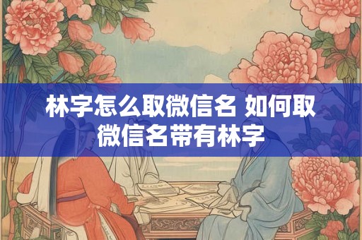 林字怎么取微信名 如何取微信名带有林字