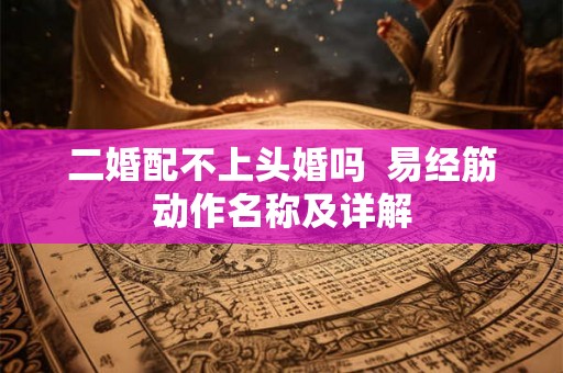二婚配不上头婚吗  易经筋动作名称及详解