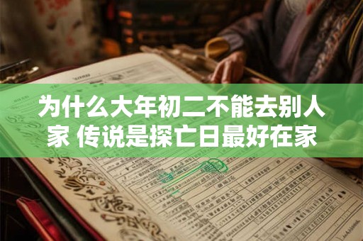 为什么大年初二不能去别人家 传说是探亡日最好在家 为什么大年初二不能去别人家 传说是探亡日最好在家