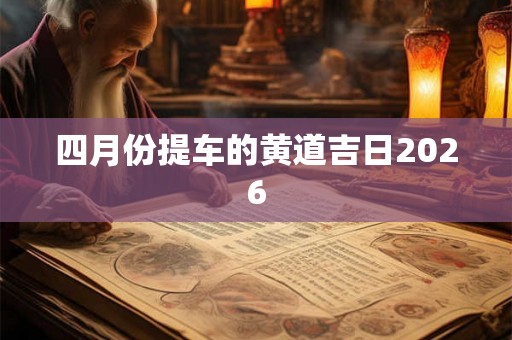 四月份提车的黄道吉日2026 四月份提车的黄道吉日2026