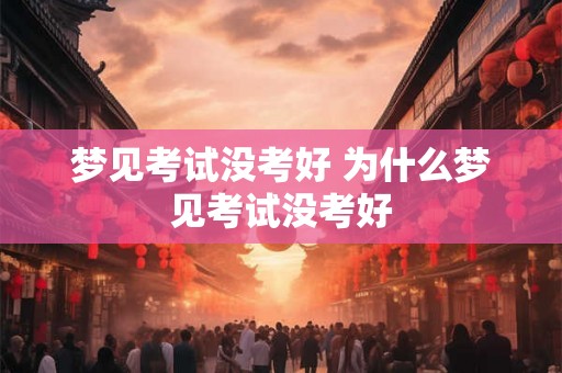 梦见考试没考好 为什么梦见考试没考好 梦见考试没考好 为什么梦见考试没考好
