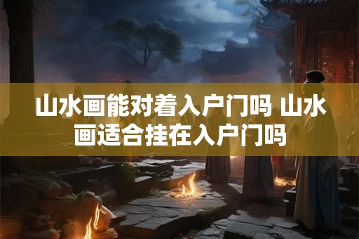 山水画能对着入户门吗 山水画适合挂在入户门吗 山水画能对着入户门吗 山水画适合挂在入户门吗