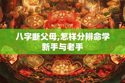 八字断父母,怎样分辨命学新手与老手