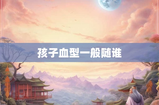 孩子血型一般随谁