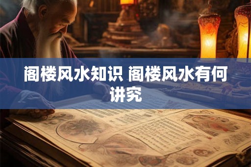 阁楼风水知识 阁楼风水有何讲究 阁楼风水知识 阁楼风水有何讲究