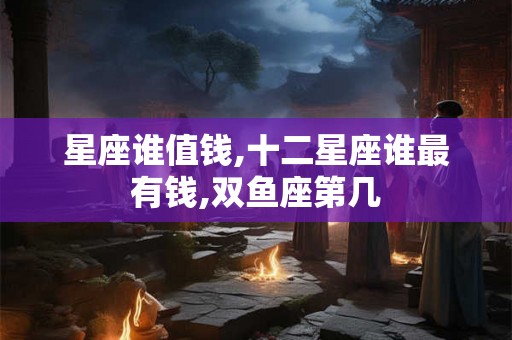 星座谁值钱,十二星座谁最有钱,双鱼座第几 星座谁值钱,十二星座谁最有钱,双鱼座第几