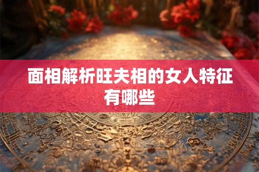 面相解析旺夫相的女人特征有哪些 面相解析旺夫相的女人特征有哪些