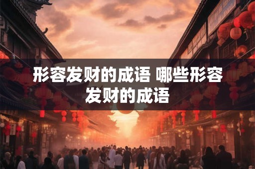 形容发财的成语 哪些形容发财的成语 形容发财的成语 哪些形容发财的成语