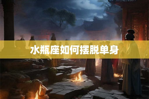 水瓶座如何摆脱单身
