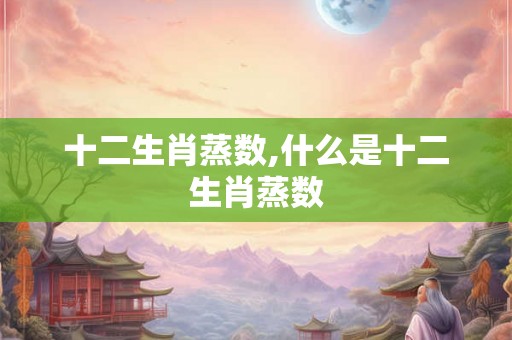 十二生肖蒸数,什么是十二生肖蒸数