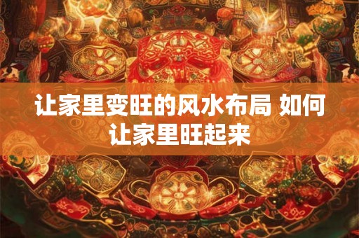 让家里变旺的风水布局 如何让家里旺起来