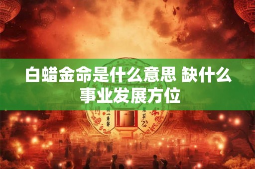 白蜡金命是什么意思 缺什么 事业发展方位