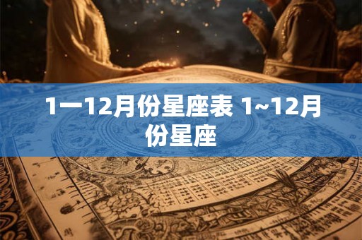 1一12月份星座表 1~12月份星座