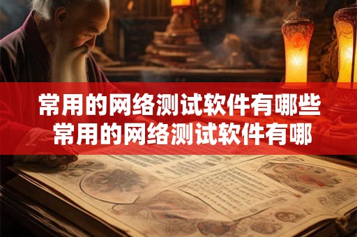 常用的网络测试软件有哪些 常用的网络测试软件有哪些