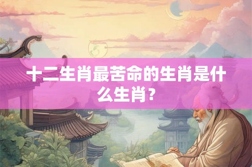 十二生肖最苦命的生肖是什么生肖？