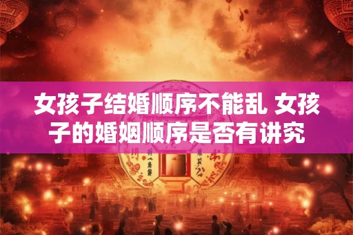 女孩子结婚顺序不能乱 女孩子的婚姻顺序是否有讲究