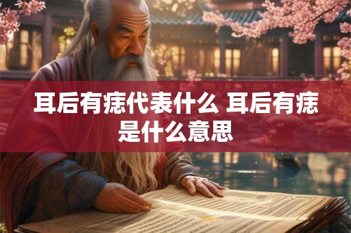耳后有痣代表什么 耳后有痣是什么意思