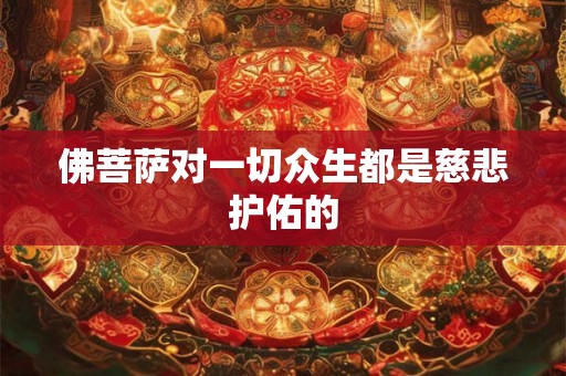 佛菩萨对一切众生都是慈悲护佑的 佛菩萨对一切众生都是慈悲护佑的