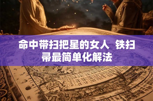 命中带扫把星的女人  铁扫帚最简单化解法