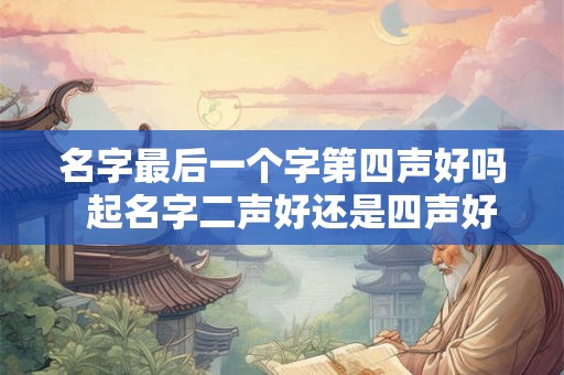 名字最后一个字第四声好吗  起名字二声好还是四声好