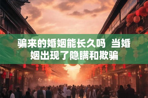 骗来的婚姻能长久吗  当婚姻出现了隐瞒和欺骗